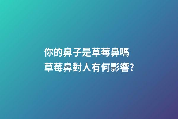 你的鼻子是草莓鼻嗎 草莓鼻對人有何影響？